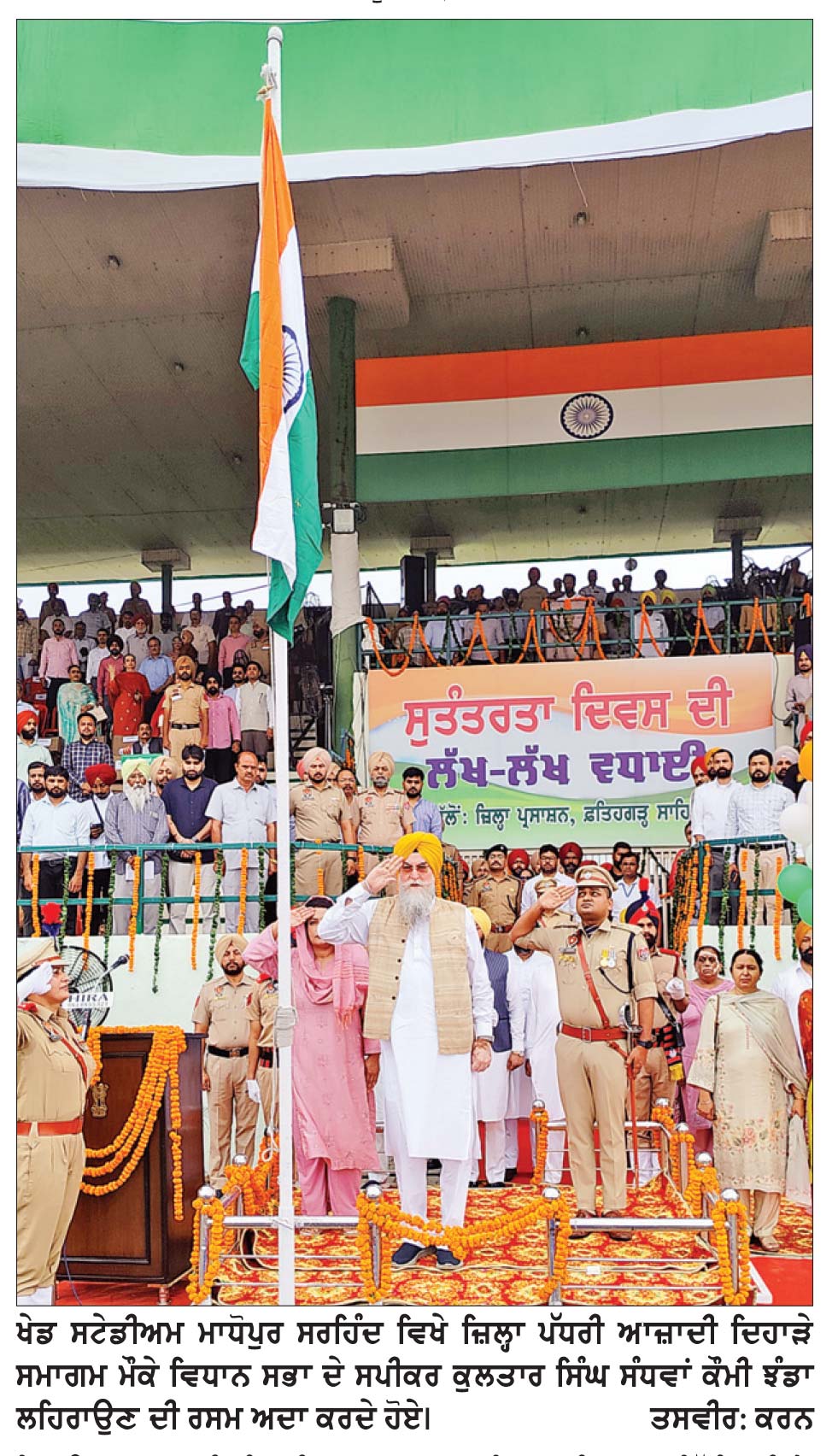 ਸਪੀਕਰ ਪੰਜਾਬ ਵਿਧਾਨ ਸਭਾ ਕੁਲਤਾਰ ਸਿੰਘ ਸੰਧਵਾਂ ਨੇ ਫ਼ਤਹਿਗੜ੍ਹ ਸਾਹਿਬ ਵਿਖੇ ਲਹਿਰਾਇਆ ਕੌਮੀ ਤਿਰੰਗਾ
* ਸਾਡੀ ਸਰਕਾਰ ਨੇ ਜ਼ਿਲ੍ਹਾ ਫ਼ਤਹਿਗੜ੍ਹ ਸਾਹਿਬ ਤੇ ਪੰਜਾਬ ਦੇ ਵਿਕਾਸ, ਬੁਨਿਆਦੀ ਢਾਂਚੇ, ਸਿੱਖਿਆ, ਸਿਹਤ ਤੇ ਸਮਾਜਿਕ ਭਲਾਈ ਲਈ ਮਹੱਤਵਪੂਰਨ ਕਦਮ ਚੁੱਕੇ-ਸੰਧਵਾਂ * ਆਜ਼ਾਦੀ ਘੁਲਾਟੀਆਂ, ਸ਼ਹੀਦ ਸੈਨਿਕਾਂ ਦੇ ਪਰਿਵਾਰਾਂ, ਪਰੇਡ ਟੁਕੜੀਆਂ ਅਤੇ ਵੱਖ-ਵੱਖ ਖੇਤਰਾਂ ’ਚ ਸ਼ਾਨਦਾਰ ਯੋਗਦਾਨ ਪਾਉਣ ਵਾਲੀਆਂ ਸ਼ਖ਼ਸੀਅਤਾਂ ਦਾ ਸਨਮਾਨ