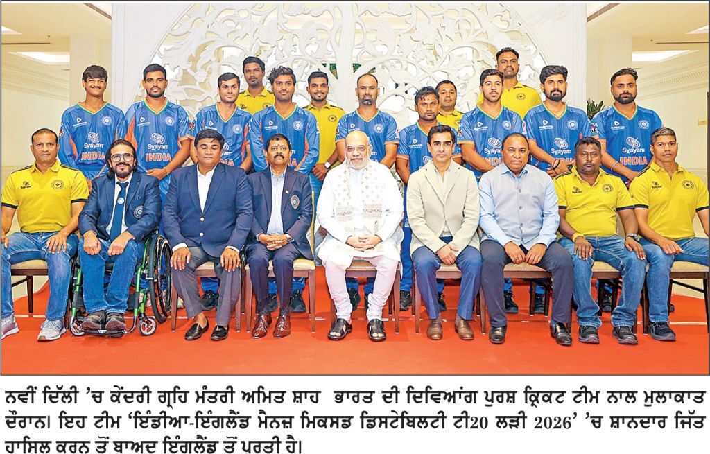 ਨਵੀਂ ਦਿੱਲੀ ’ਚ ਕੇਂਦਰੀ ਗ੍ਰਹਿ ਮੰਤਰੀ ਅਮਿਤ ਸ਼ਾਹ  ਭਾਰਤ ਦੀ ਦਿਵਿਆਂਗ ਪੁਰਸ਼ ਕ੍ਰਿਕਟ ਟੀਮ ਨਾਲ ਮੁਲਾਕਾਤ ਦੌਰਾਨ। ਇਹ ਟੀਮ ‘ਇੰਡੀਆ-ਇੰਗਲੈਂਡ ਮੈਨਜ਼ ਮਿਕਸਡ ਡਿਸਟੇਬਿਲਟੀ ਟੀ20 ਲੜੀ 2026’ ’ਚ ਸ਼ਾਨਦਾਰ ਜਿੱਤ ਹਾਸਿਲ ਕਰਨ ਤੋਂ ਬਾਅਦ ਇੰਗਲੈਂਡ ਤੋਂ ਪਰਤੀ ਹੈ।