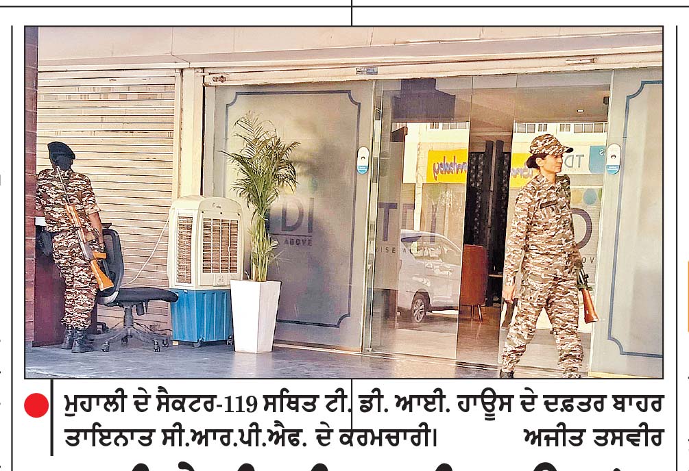 ਮੁਹਾਲੀ ਦੇ ਟੀ. ਡੀ. ਆਈ. ਹਾਊਸ ’ਚ
ਈ.ਡੀ. ਦੀ ਕਾਰਵਾਈ ਦੂਜੇ ਦਿਨ ਵੀ ਜਾਰੀ