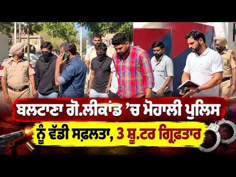 Three shooters arrested ; ਬਲਟਾਣਾ ਗੋ.ਲੀਕਾਂਡ ’ਚ ਮੋਹਾਲੀ ਪੁਲਿਸ ਨੂੰ ਵੱਡੀ ਸਫ਼ਲਤਾ,